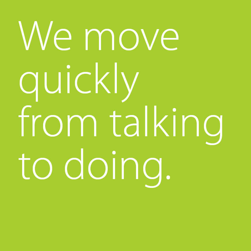 We move quickly from talking to doing.